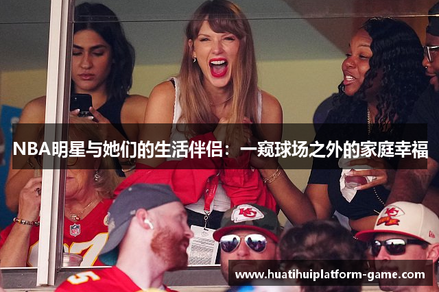 NBA明星与她们的生活伴侣：一窥球场之外的家庭幸福