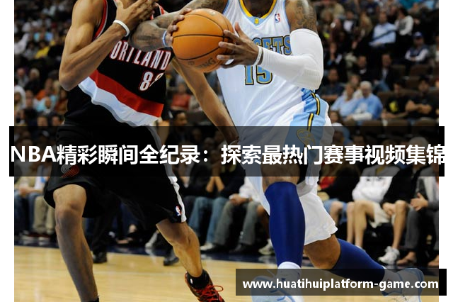 NBA精彩瞬间全纪录：探索最热门赛事视频集锦