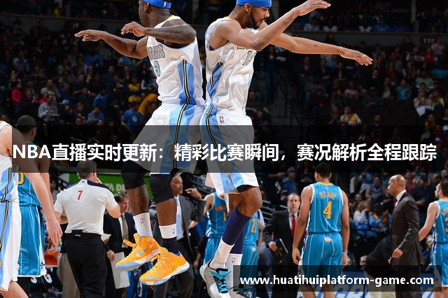 NBA直播实时更新：精彩比赛瞬间，赛况解析全程跟踪