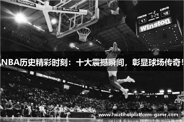 NBA历史精彩时刻：十大震撼瞬间，彰显球场传奇！
