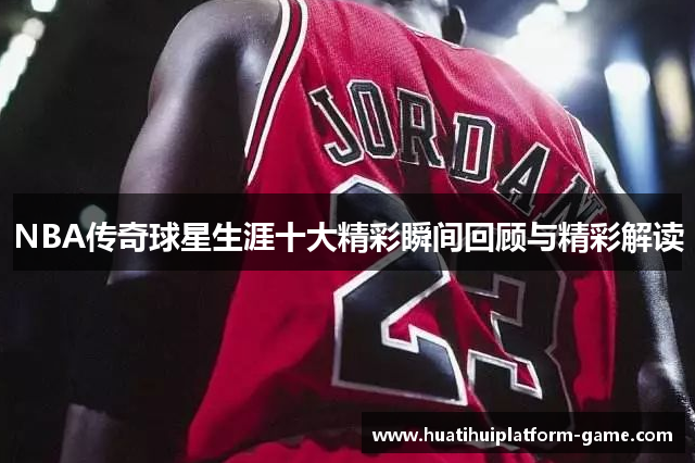 NBA传奇球星生涯十大精彩瞬间回顾与精彩解读