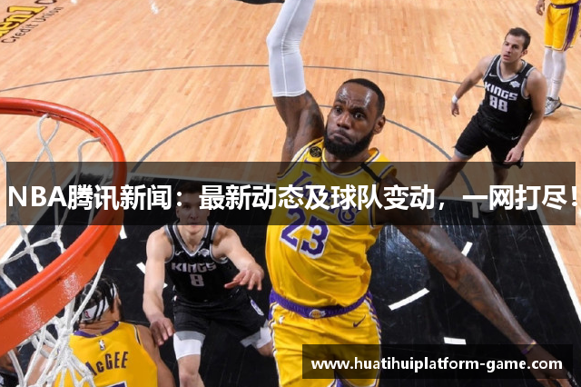NBA腾讯新闻：最新动态及球队变动，一网打尽！