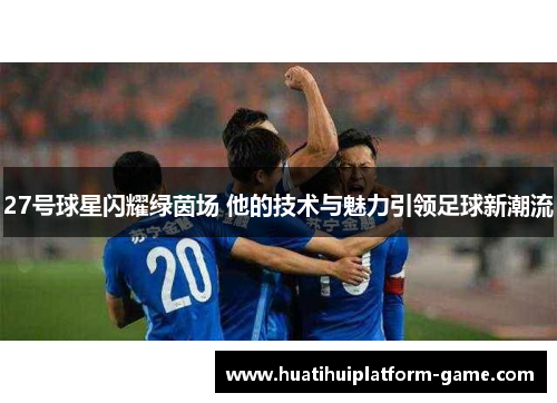 27号球星闪耀绿茵场 他的技术与魅力引领足球新潮流