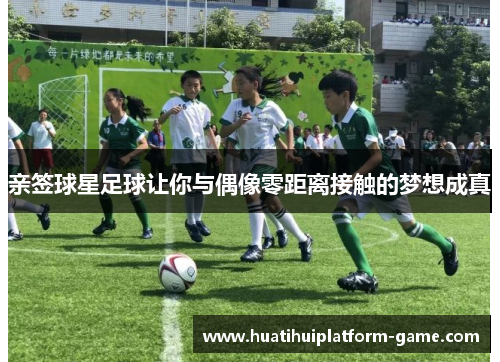 亲签球星足球让你与偶像零距离接触的梦想成真