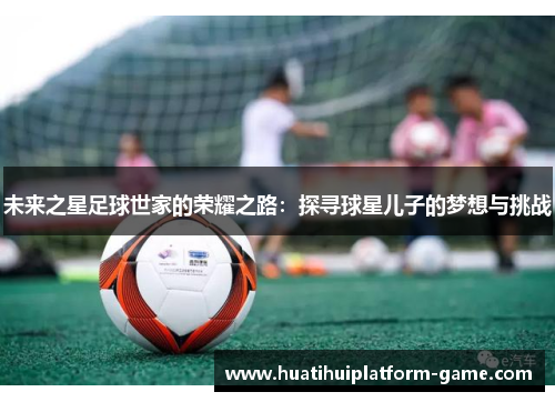 未来之星足球世家的荣耀之路：探寻球星儿子的梦想与挑战