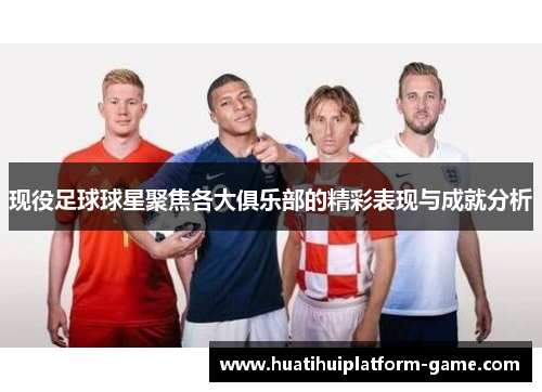 现役足球球星聚焦各大俱乐部的精彩表现与成就分析