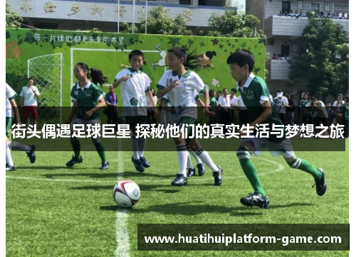 街头偶遇足球巨星 探秘他们的真实生活与梦想之旅