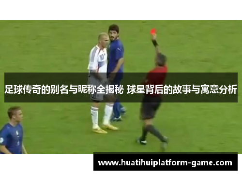 足球传奇的别名与昵称全揭秘 球星背后的故事与寓意分析