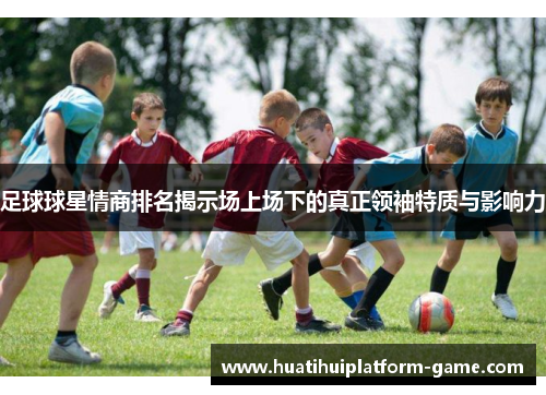 足球球星情商排名揭示场上场下的真正领袖特质与影响力