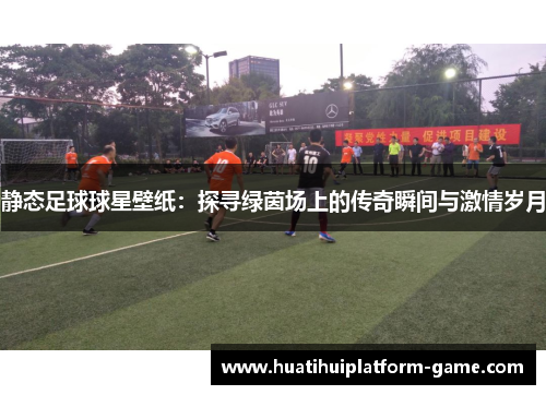 静态足球球星壁纸：探寻绿茵场上的传奇瞬间与激情岁月