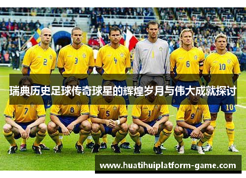 瑞典历史足球传奇球星的辉煌岁月与伟大成就探讨