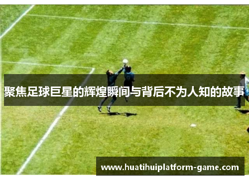 聚焦足球巨星的辉煌瞬间与背后不为人知的故事