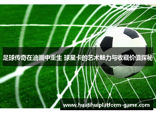 足球传奇在油画中重生 球星卡的艺术魅力与收藏价值探秘