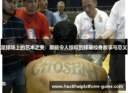 足球场上的艺术之美：那些令人惊叹的球星纹身故事与意义