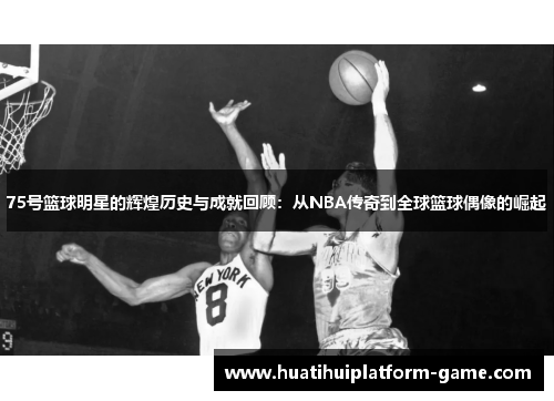 75号篮球明星的辉煌历史与成就回顾：从NBA传奇到全球篮球偶像的崛起