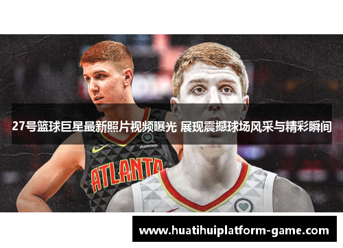 27号篮球巨星最新照片视频曝光 展现震撼球场风采与精彩瞬间