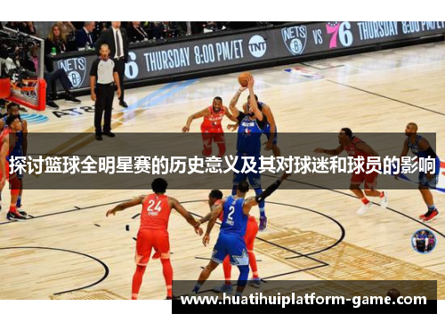 探讨篮球全明星赛的历史意义及其对球迷和球员的影响