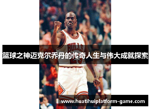 篮球之神迈克尔乔丹的传奇人生与伟大成就探索