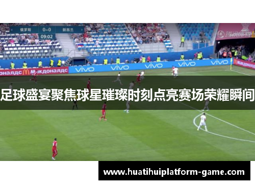 足球盛宴聚焦球星璀璨时刻点亮赛场荣耀瞬间