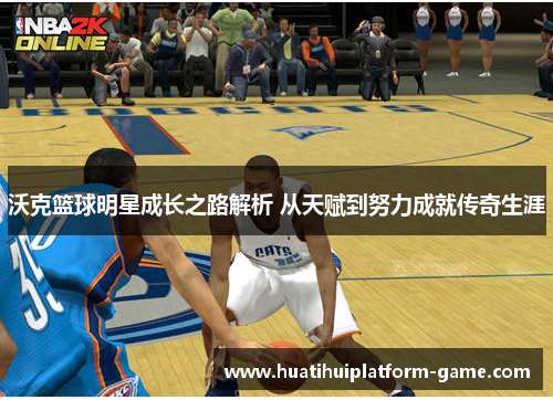沃克篮球明星成长之路解析 从天赋到努力成就传奇生涯
