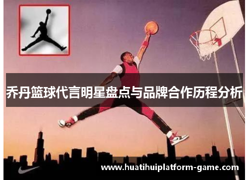 乔丹篮球代言明星盘点与品牌合作历程分析