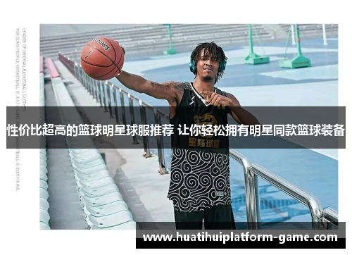 性价比超高的篮球明星球服推荐 让你轻松拥有明星同款篮球装备